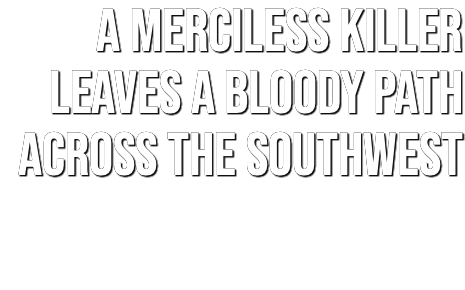&nbsp;A MERCILESS KILLER LEAVES A BLOODY PATH ACROSS THE SOUTHWEST